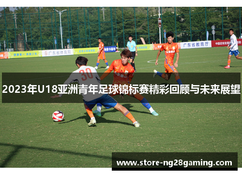 2023年U18亚洲青年足球锦标赛精彩回顾与未来展望