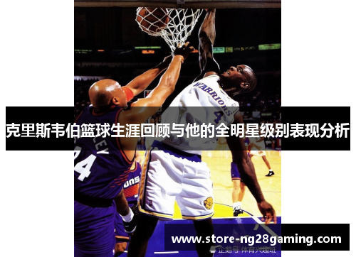 克里斯韦伯篮球生涯回顾与他的全明星级别表现分析