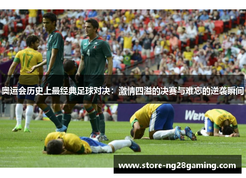 奥运会历史上最经典足球对决：激情四溢的决赛与难忘的逆袭瞬间