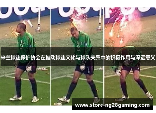 米兰球迷保护协会在推动球迷文化与球队关系中的积极作用与深远意义