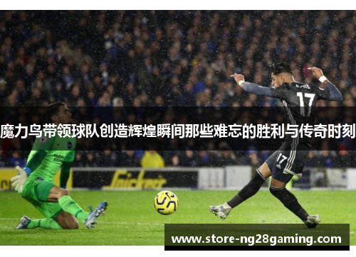 魔力鸟带领球队创造辉煌瞬间那些难忘的胜利与传奇时刻