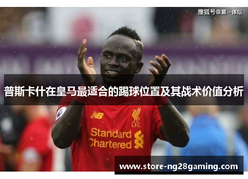 普斯卡什在皇马最适合的踢球位置及其战术价值分析