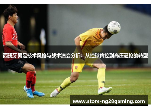 西班牙男足技术风格与战术演变分析：从控球传控到高压逼抢的转型
