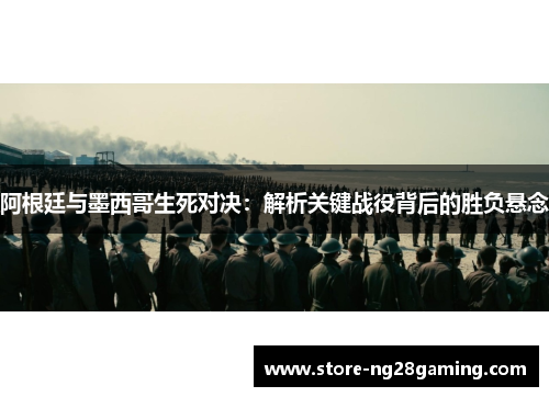阿根廷与墨西哥生死对决：解析关键战役背后的胜负悬念