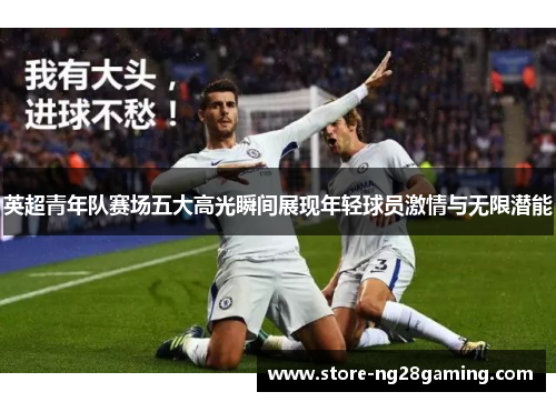 英超青年队赛场五大高光瞬间展现年轻球员激情与无限潜能