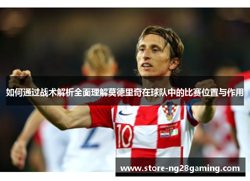 如何通过战术解析全面理解莫德里奇在球队中的比赛位置与作用
