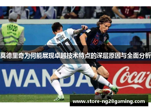 莫德里奇为何能展现卓越技术特点的深层原因与全面分析