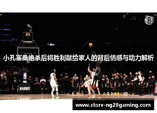 小孔塞桑绝杀后将胜利献给家人的背后情感与动力解析