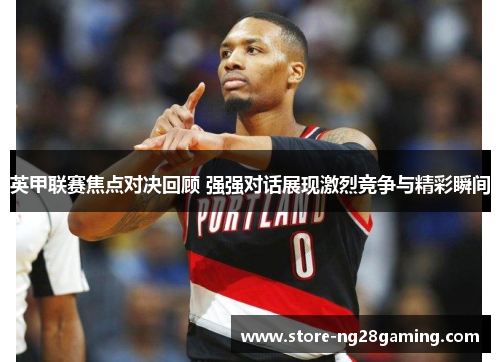 英甲联赛焦点对决回顾 强强对话展现激烈竞争与精彩瞬间