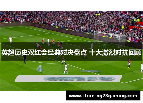 英超历史双红会经典对决盘点 十大激烈对抗回顾