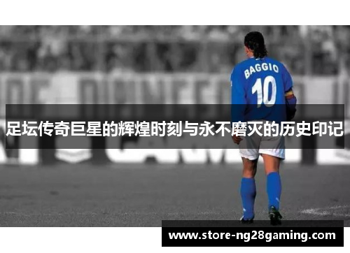 足坛传奇巨星的辉煌时刻与永不磨灭的历史印记