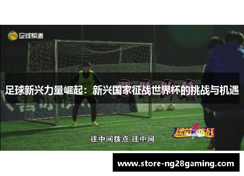 足球新兴力量崛起：新兴国家征战世界杯的挑战与机遇