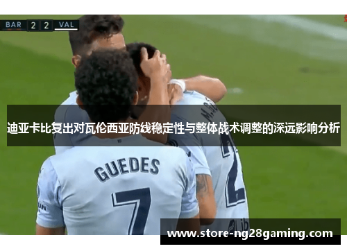 迪亚卡比复出对瓦伦西亚防线稳定性与整体战术调整的深远影响分析