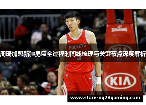 周琦加盟新疆男篮全过程时间线梳理与关键节点深度解析