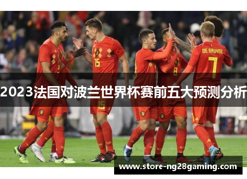2023法国对波兰世界杯赛前五大预测分析
