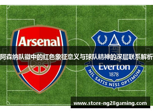 阿森纳队徽中的红色象征意义与球队精神的深层联系解析