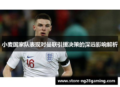 小麦国家队表现对曼联引援决策的深远影响解析