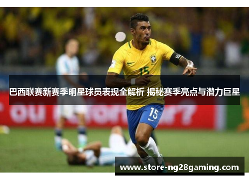 巴西联赛新赛季明星球员表现全解析 揭秘赛季亮点与潜力巨星