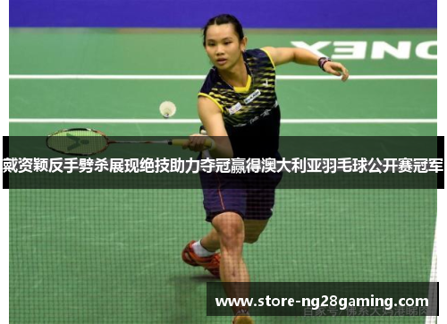 戴资颖反手劈杀展现绝技助力夺冠赢得澳大利亚羽毛球公开赛冠军
