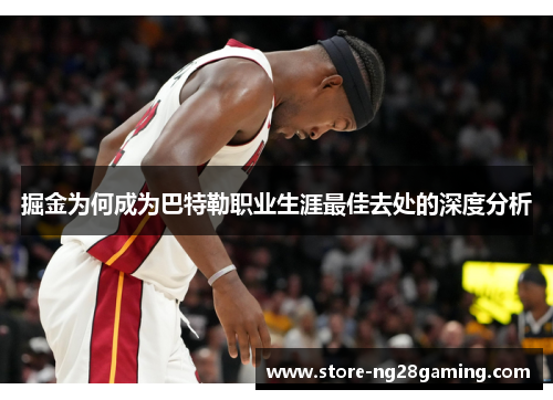 掘金为何成为巴特勒职业生涯最佳去处的深度分析