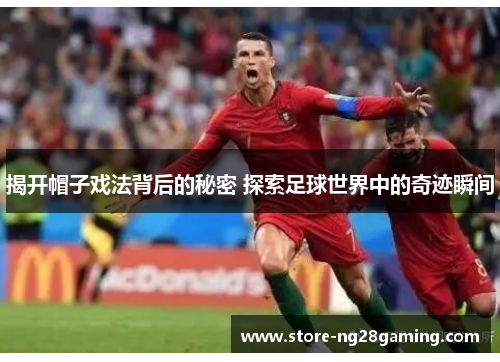 揭开帽子戏法背后的秘密 探索足球世界中的奇迹瞬间