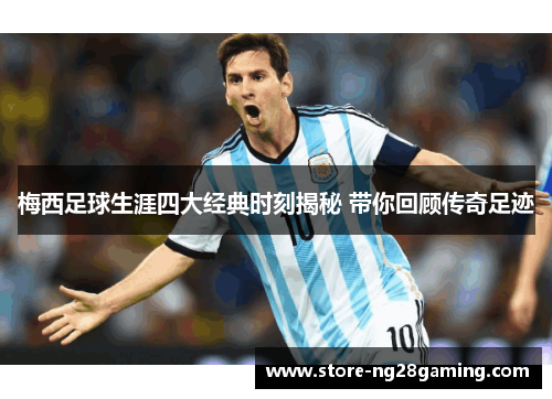梅西足球生涯四大经典时刻揭秘 带你回顾传奇足迹