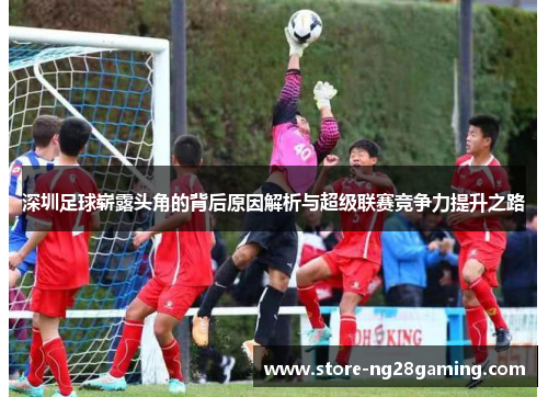 深圳足球崭露头角的背后原因解析与超级联赛竞争力提升之路