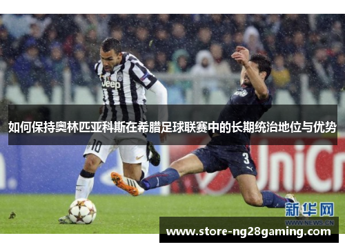 如何保持奥林匹亚科斯在希腊足球联赛中的长期统治地位与优势