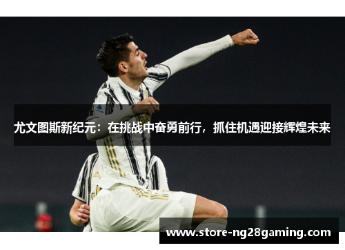 尤文图斯新纪元：在挑战中奋勇前行，抓住机遇迎接辉煌未来