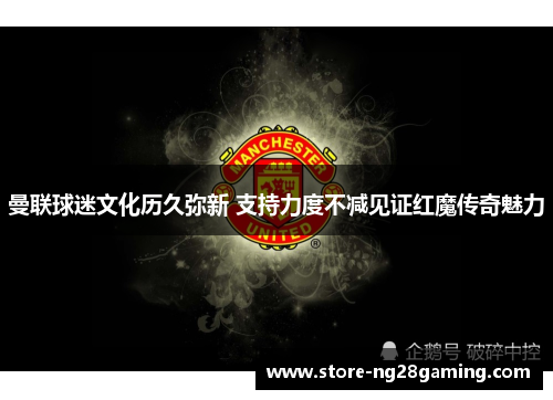 曼联球迷文化历久弥新 支持力度不减见证红魔传奇魅力