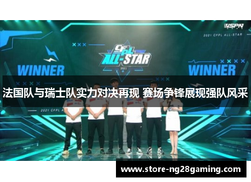 法国队与瑞士队实力对决再现 赛场争锋展现强队风采