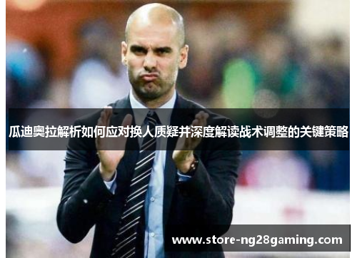 瓜迪奥拉解析如何应对换人质疑并深度解读战术调整的关键策略 瓜迪奥拉解析如何应对换人质疑并深度解读战术调整的关键策略