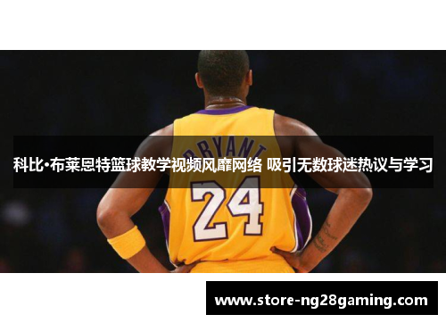 科比·布莱恩特篮球教学视频风靡网络 吸引无数球迷热议与学习