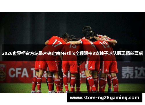 2026世界杯官方纪录片确定由Netflix全程跟拍8支种子球队展现精彩幕后
