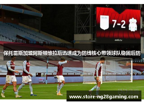保托雷斯加盟阿斯顿维拉后迅速成为防线核心带领球队稳固后防 保托雷斯加盟阿斯顿维拉后迅速成为防线核心带领球队稳固后防