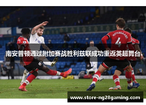 南安普顿通过附加赛战胜利兹联成功重返英超舞台 南安普顿通过附加赛战胜利兹联成功重返英超舞台