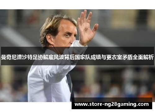 曼奇尼遭沙特足协解雇风波背后国家队成绩与更衣室矛盾全面解析 曼奇尼遭沙特足协解雇风波背后国家队成绩与更衣室矛盾全面解析