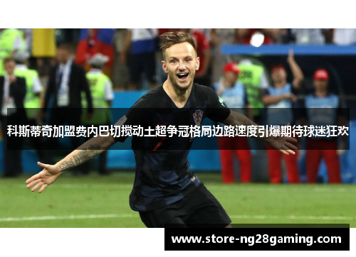 科斯蒂奇加盟费内巴切搅动土超争冠格局边路速度引爆期待球迷狂欢 科斯蒂奇加盟费内巴切搅动土超争冠格局边路速度引爆期待球迷狂欢