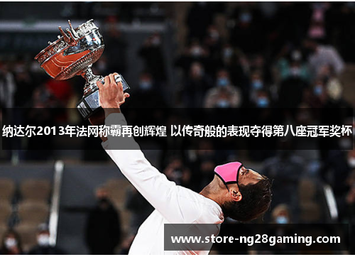 纳达尔2013年法网称霸再创辉煌 以传奇般的表现夺得第八座冠军奖杯 纳达尔2013年法网称霸再创辉煌 以传奇般的表现夺得第八座冠军奖杯