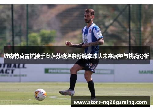 维森特莫雷诺接手奥萨苏纳迎来新篇章球队未来展望与挑战分析 维森特莫雷诺接手奥萨苏纳迎来新篇章球队未来展望与挑战分析