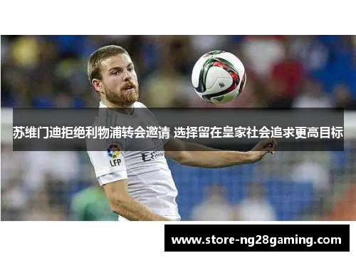 苏维门迪拒绝利物浦转会邀请 选择留在皇家社会追求更高目标 苏维门迪拒绝利物浦转会邀请 选择留在皇家社会追求更高目标